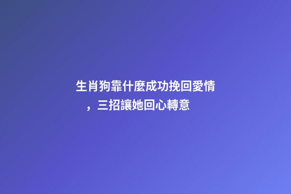 生肖狗靠什麼成功挽回愛情，三招讓她回心轉意